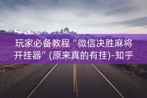 玩家必备教程“微信决胜麻将开挂器”(原来真的有挂)-知乎