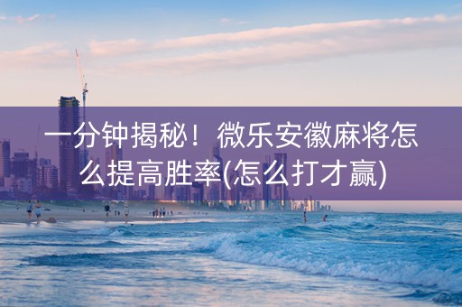一分钟揭秘！微乐安徽麻将怎么提高胜率(怎么打才赢)