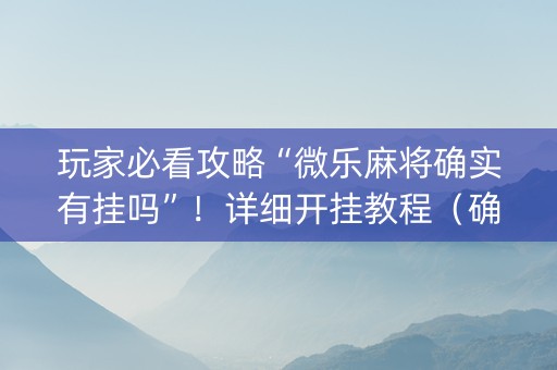 玩家必看攻略“微乐麻将确实有挂吗”！详细开挂教程（确实真的有挂)-知乎