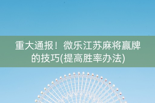 重大通报！微乐江苏麻将赢牌的技巧(提高胜率办法)