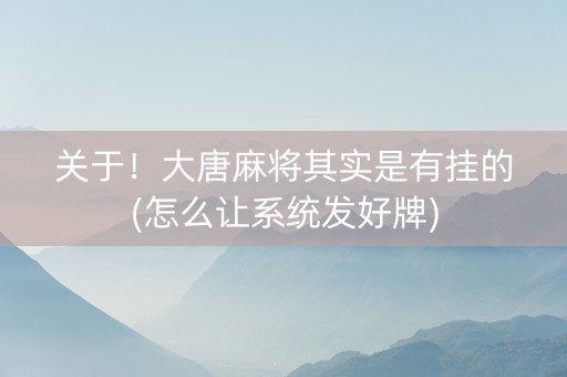 关于！大唐麻将其实是有挂的(怎么让系统发好牌)
