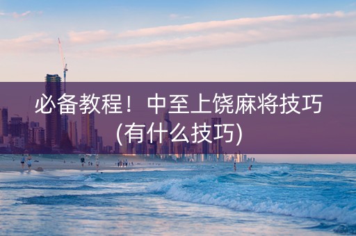 必备教程！中至上饶麻将技巧(有什么技巧)