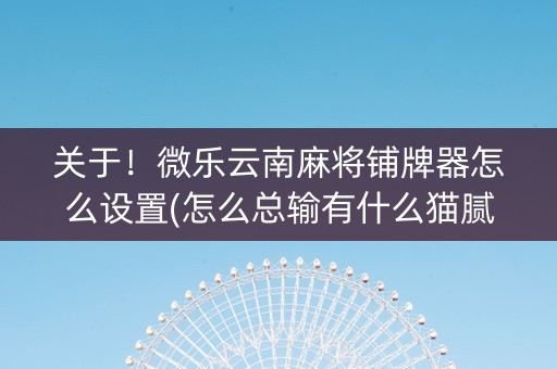 关于！微乐云南麻将铺牌器怎么设置(怎么总输有什么猫腻)