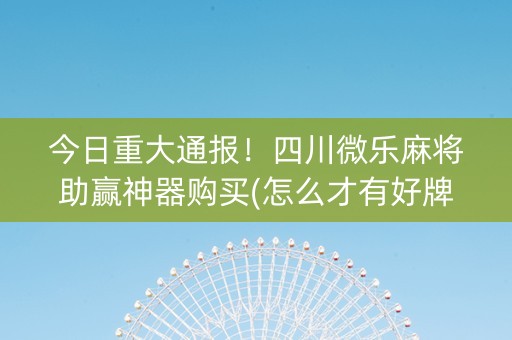 今日重大通报！四川微乐麻将助赢神器购买(怎么才有好牌)