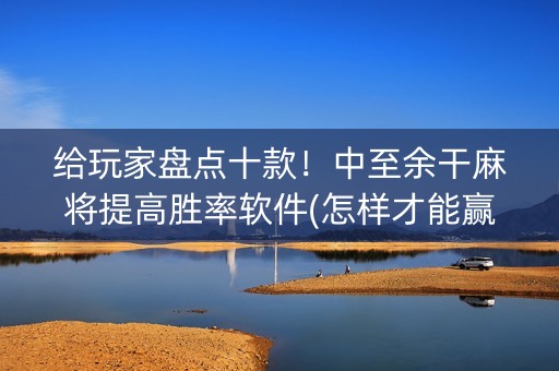 给玩家盘点十款！中至余干麻将提高胜率软件(怎样才能赢)