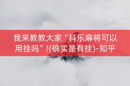 我来教教大家“科乐麻将可以用挂吗”!(确实是有挂)-知乎