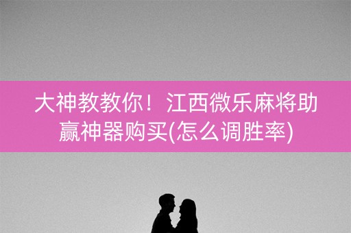大神教教你！江西微乐麻将助赢神器购买(怎么调胜率)