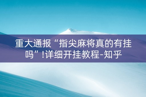 重大通报“指尖麻将真的有挂吗”!详细开挂教程-知乎