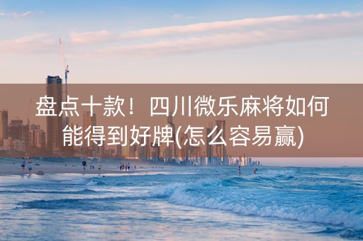 盘点十款！四川微乐麻将如何能得到好牌(怎么容易赢)