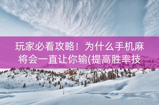 玩家必看攻略！为什么手机麻将会一直让你输(提高胜率技巧)