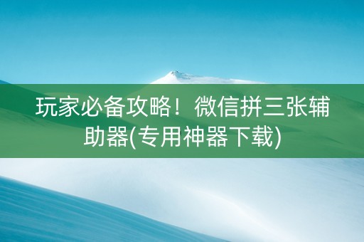 玩家必备攻略！微信拼三张辅助器(专用神器下载)
