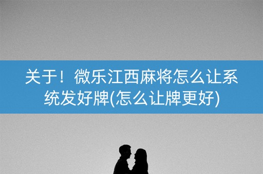 关于！微乐江西麻将怎么让系统发好牌(怎么让牌更好)