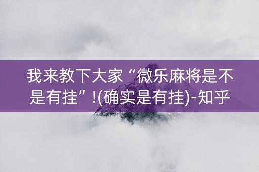 我来教下大家“微乐麻将是不是有挂”!(确实是有挂)-知乎