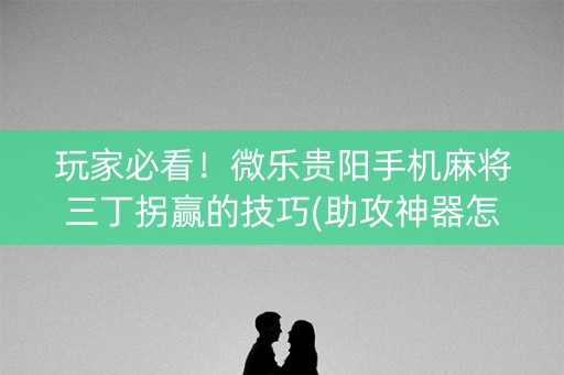 玩家必看！微乐贵阳手机麻将三丁拐赢的技巧(助攻神器怎么才会赢)
