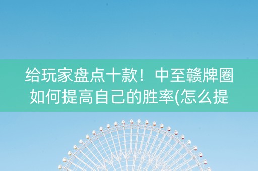 给玩家盘点十款！中至赣牌圈如何提高自己的胜率(怎么提升胜率)