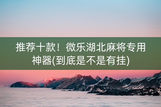 推荐十款！微乐湖北麻将专用神器(到底是不是有挂)
