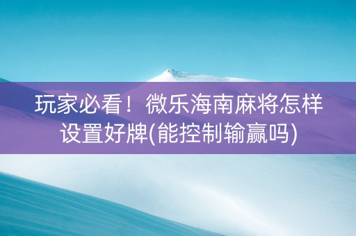 玩家必看！微乐海南麻将怎样设置好牌(能控制输赢吗)