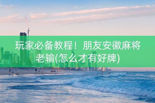 玩家必备教程！朋友安徽麻将老输(怎么才有好牌)