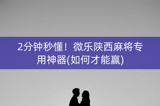 2分钟秒懂！微乐陕西麻将专用神器(如何才能赢)