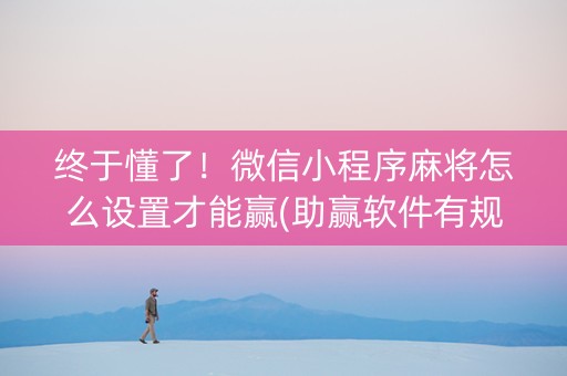 终于懂了！微信小程序麻将怎么设置才能赢(助赢软件有规律吗)