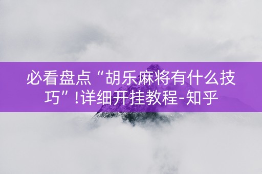 必看盘点“胡乐麻将有什么技巧”!详细开挂教程-知乎