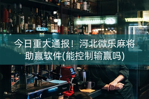 今日重大通报！河北微乐麻将助赢软件(能控制输赢吗)