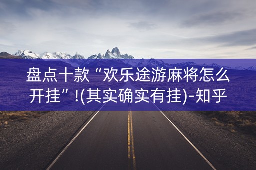 盘点十款“欢乐途游麻将怎么开挂”!(其实确实有挂)-知乎
