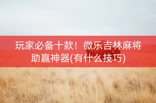 玩家必备十款！微乐吉林麻将助赢神器(有什么技巧)