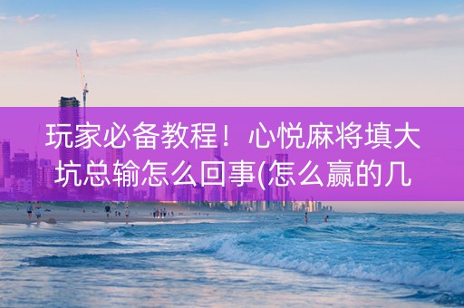 玩家必备教程！心悦麻将填大坑总输怎么回事(怎么赢的几率大)