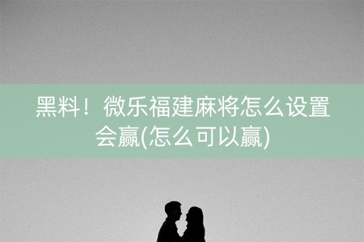 黑料！微乐福建麻将怎么设置会赢(怎么可以赢)