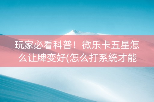 玩家必看科普！微乐卡五星怎么让牌变好(怎么打系统才能给好牌)