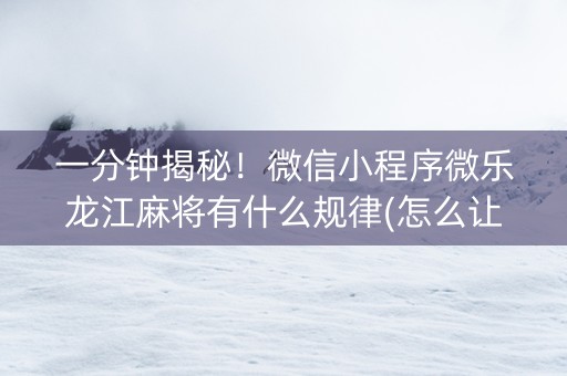 一分钟揭秘！微信小程序微乐龙江麻将有什么规律(怎么让牌更好)
