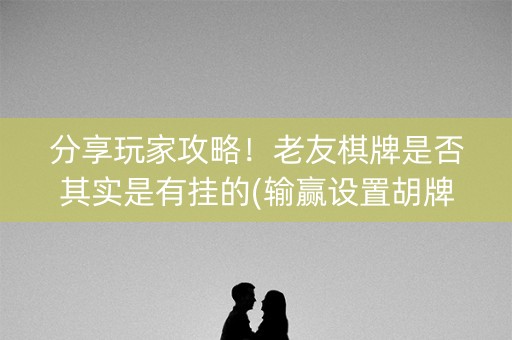 分享玩家攻略！老友棋牌是否其实是有挂的(输赢设置胡牌规律)