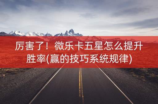 厉害了！微乐卡五星怎么提升胜率(赢的技巧系统规律)