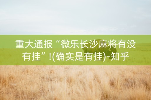 重大通报“微乐长沙麻将有没有挂”!(确实是有挂)-知乎