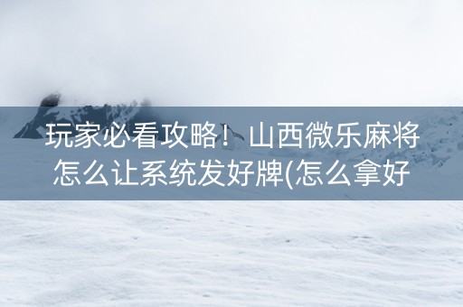 玩家必看攻略！山西微乐麻将怎么让系统发好牌(怎么拿好牌)