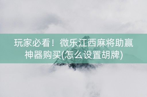 玩家必看！微乐江西麻将助赢神器购买(怎么设置胡牌)