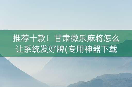 推荐十款！甘肃微乐麻将怎么让系统发好牌(专用神器下载)