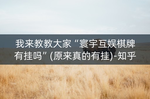 我来教教大家“寰宇互娱棋牌有挂吗”(原来真的有挂)-知乎