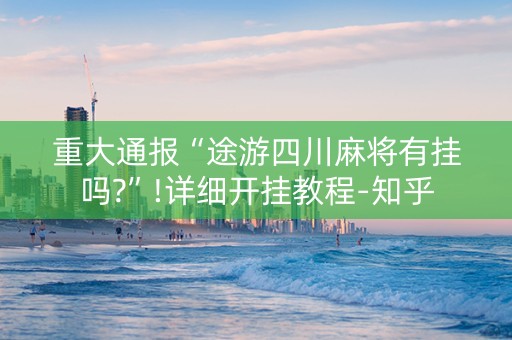 重大通报“途游四川麻将有挂吗?”!详细开挂教程-知乎