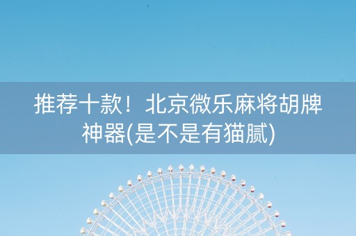 推荐十款！北京微乐麻将胡牌神器(是不是有猫腻)
