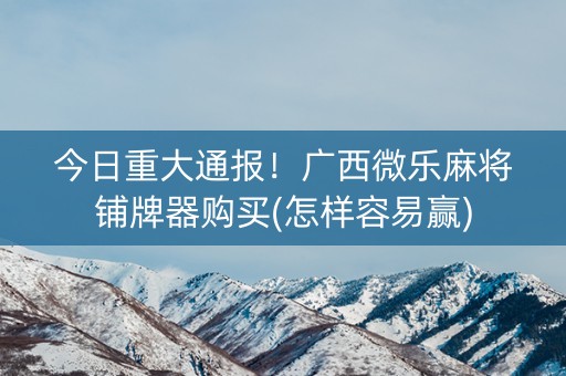 今日重大通报！广西微乐麻将铺牌器购买(怎样容易赢)