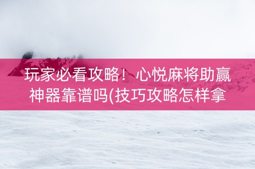 玩家必看攻略！心悦麻将助赢神器靠谱吗(技巧攻略怎样拿好牌)