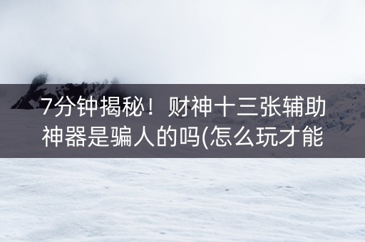 7分钟揭秘！财神十三张辅助神器是骗人的吗(怎么玩才能赢)