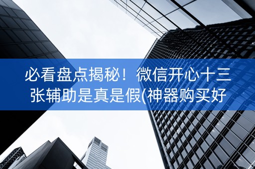 必看盘点揭秘！微信开心十三张辅助是真是假(神器购买好牌规律)