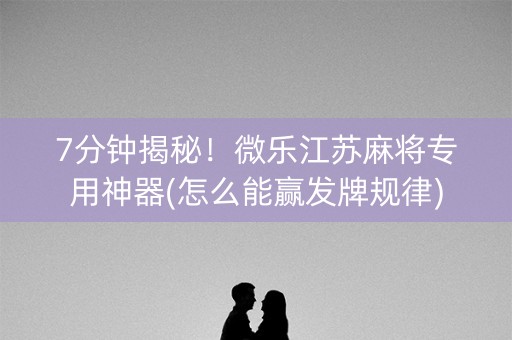 7分钟揭秘！微乐江苏麻将专用神器(怎么能赢发牌规律)