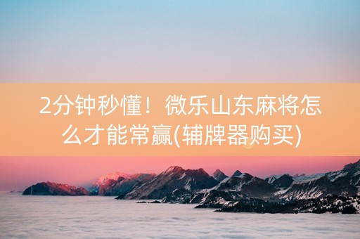 2分钟秒懂！微乐山东麻将怎么才能常赢(辅牌器购买)