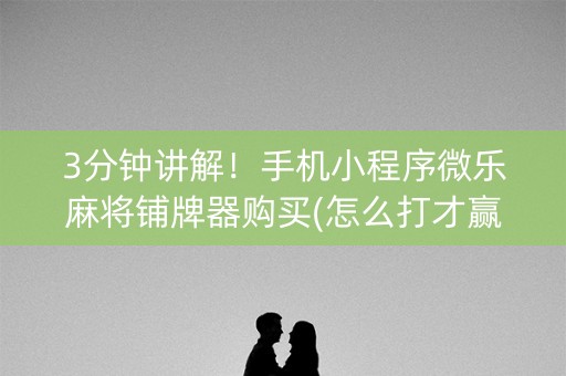 3分钟讲解！手机小程序微乐麻将铺牌器购买(怎么打才赢)
