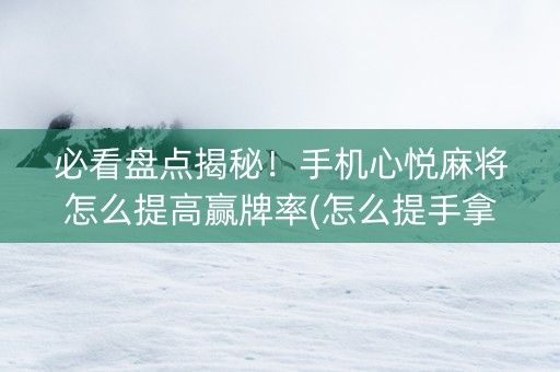 必看盘点揭秘！手机心悦麻将怎么提高赢牌率(怎么提手拿好牌)