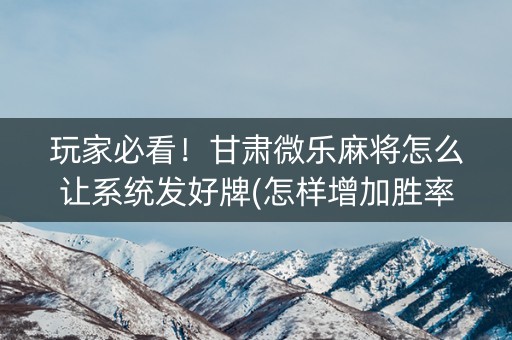 玩家必看！甘肃微乐麻将怎么让系统发好牌(怎样增加胜率)